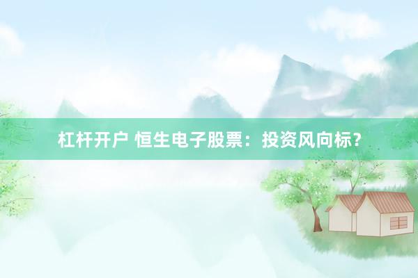 杠杆开户 恒生电子股票：投资风向标？