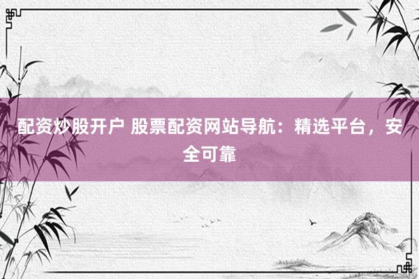 配资炒股开户 股票配资网站导航：精选平台，安全可靠