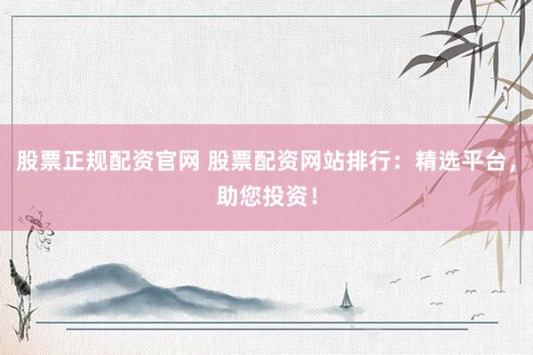 股票正规配资官网 股票配资网站排行：精选平台，助您投资！