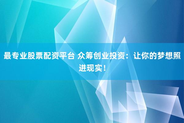 最专业股票配资平台 众筹创业投资：让你的梦想照进现实！