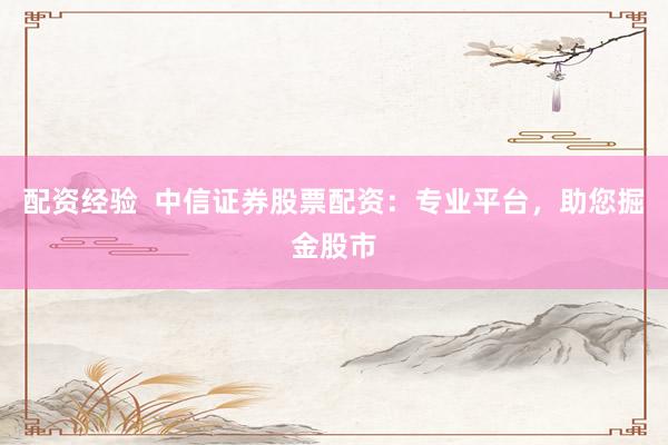 配资经验  中信证券股票配资：专业平台，助您掘金股市