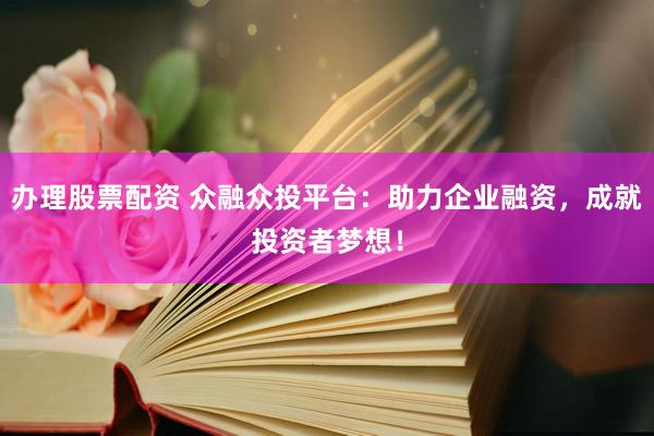 办理股票配资 众融众投平台：助力企业融资，成就投资者梦想！
