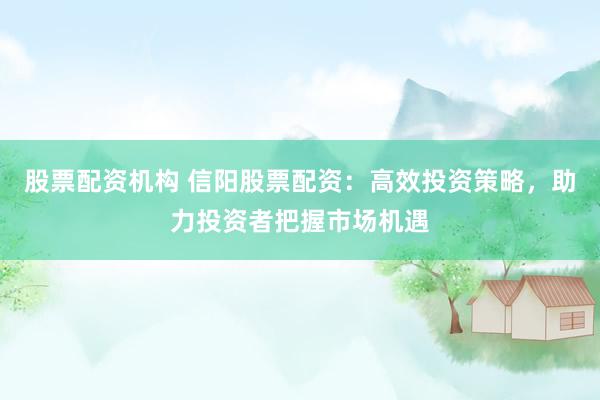股票配资机构 信阳股票配资：高效投资策略，助力投资者把握市场机遇
