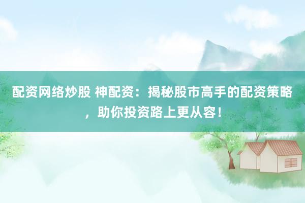 配资网络炒股 神配资：揭秘股市高手的配资策略，助你投资路上更从容！