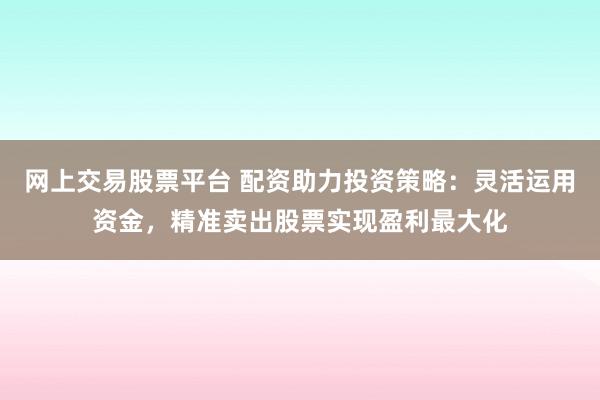 网上交易股票平台 配资助力投资策略：灵活运用资金，精准卖出股票实现盈利最大化