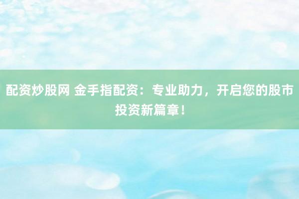 配资炒股网 金手指配资：专业助力，开启您的股市投资新篇章！