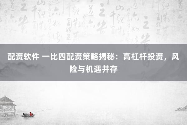 配资软件 一比四配资策略揭秘：高杠杆投资，风险与机遇并存