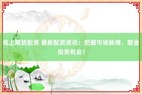 线上期货配资 最新配资资讯：把握市场脉搏，掘金投资机会！