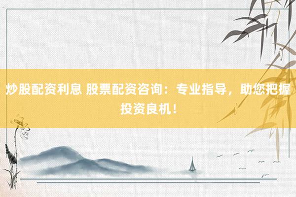 炒股配资利息 股票配资咨询：专业指导，助您把握投资良机！
