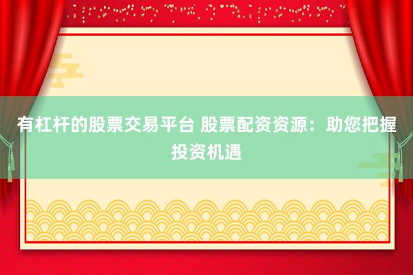 有杠杆的股票交易平台 股票配资资源：助您把握投资机遇