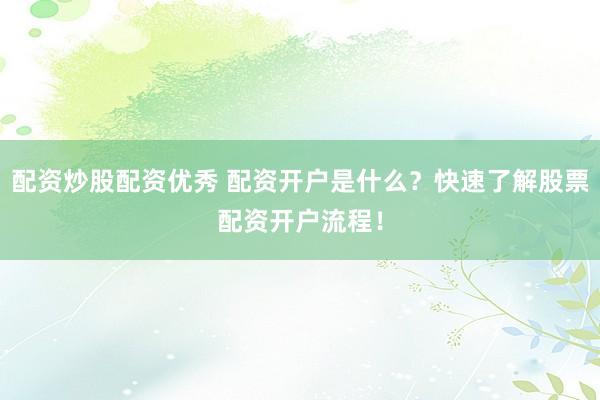 配资炒股配资优秀 配资开户是什么？快速了解股票配资开户流程！