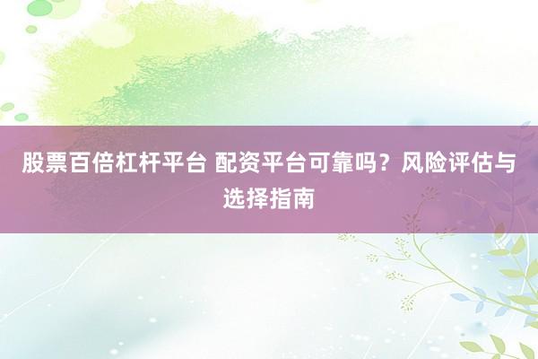 股票百倍杠杆平台 配资平台可靠吗？风险评估与选择指南