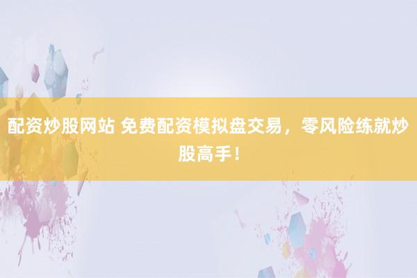 配资炒股网站 免费配资模拟盘交易，零风险练就炒股高手！