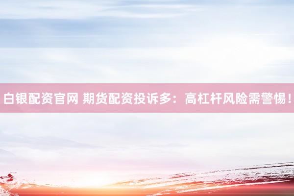 白银配资官网 期货配资投诉多：高杠杆风险需警惕！