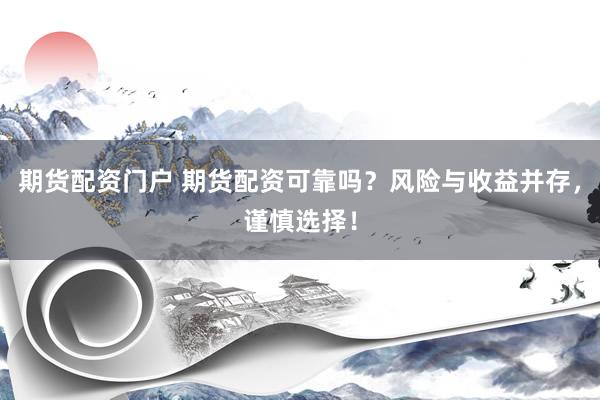 期货配资门户 期货配资可靠吗？风险与收益并存，谨慎选择！