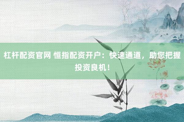 杠杆配资官网 恒指配资开户：快速通道，助您把握投资良机！