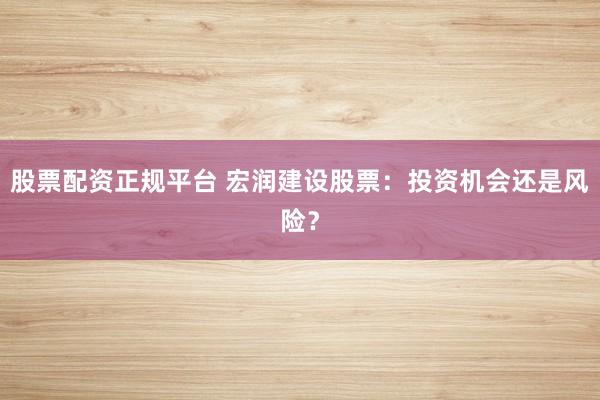 股票配资正规平台 宏润建设股票：投资机会还是风险？