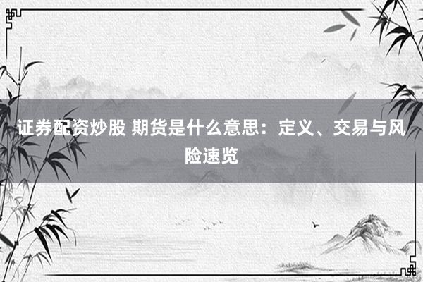 证券配资炒股 期货是什么意思：定义、交易与风险速览