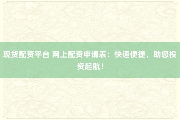 现货配资平台 网上配资申请表：快速便捷，助您投资起航！