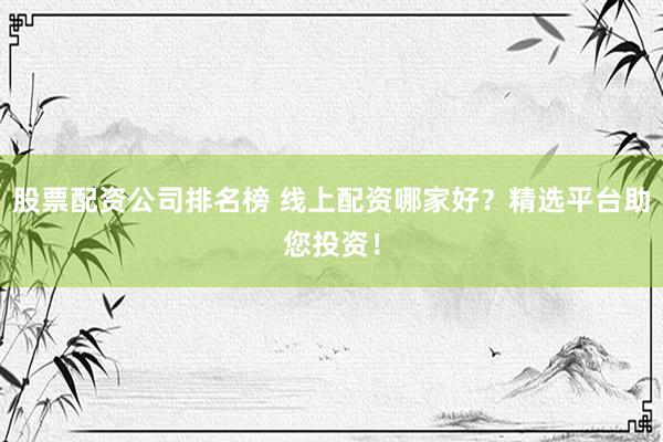 股票配资公司排名榜 线上配资哪家好？精选平台助您投资！
