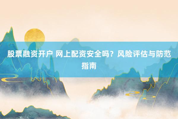 股票融资开户 网上配资安全吗？风险评估与防范指南