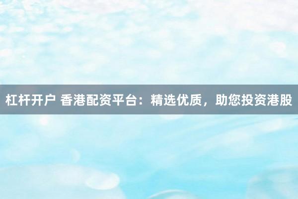 杠杆开户 香港配资平台：精选优质，助您投资港股