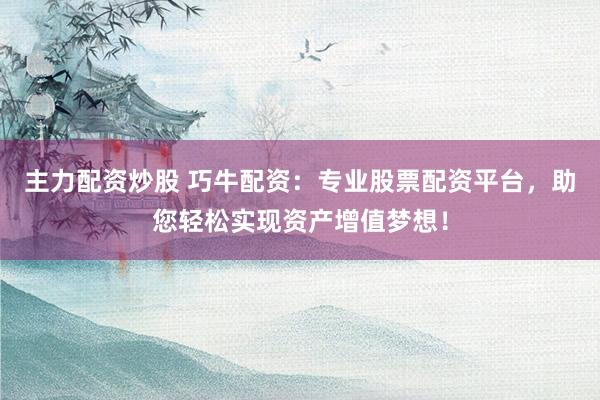 主力配资炒股 巧牛配资：专业股票配资平台，助您轻松实现资产增值梦想！