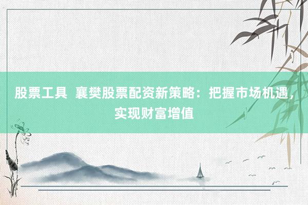 股票工具  襄樊股票配资新策略：把握市场机遇，实现财富增值