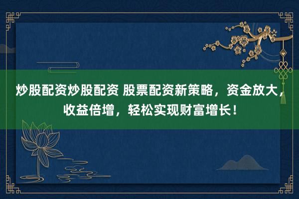 炒股配资炒股配资 股票配资新策略，资金放大，收益倍增，轻松实现财富增长！