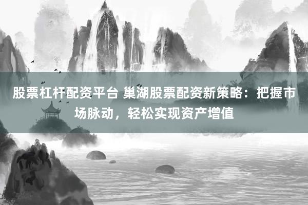 股票杠杆配资平台 巢湖股票配资新策略：把握市场脉动，轻松实现资产增值