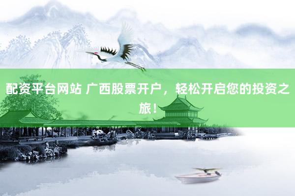 配资平台网站 广西股票开户，轻松开启您的投资之旅！