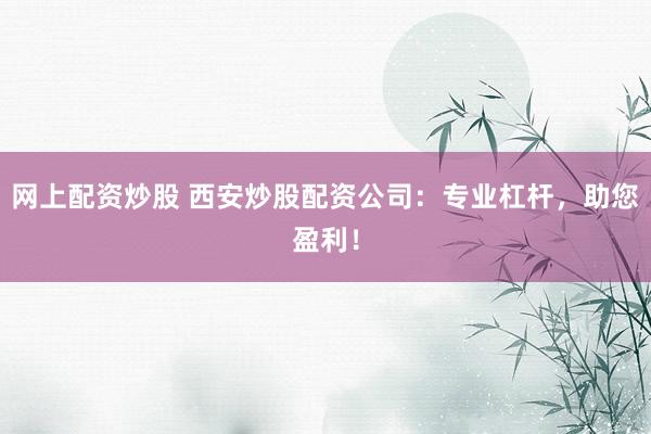 网上配资炒股 西安炒股配资公司：专业杠杆，助您盈利！