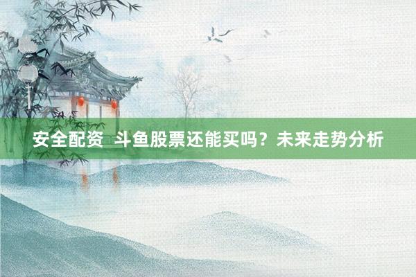 安全配资  斗鱼股票还能买吗？未来走势分析
