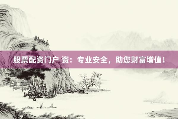 股票配资门户 资：专业安全，助您财富增值！