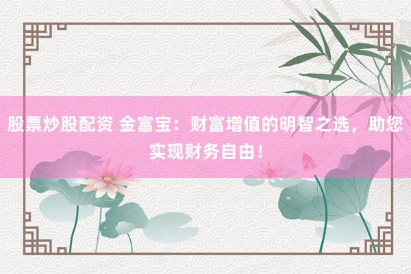 股票炒股配资 金富宝：财富增值的明智之选，助您实现财务自由！