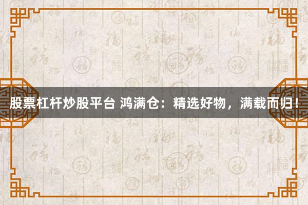 股票杠杆炒股平台 鸿满仓：精选好物，满载而归！