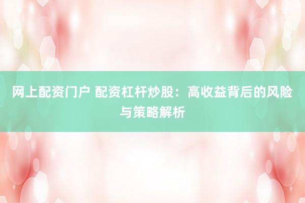 网上配资门户 配资杠杆炒股：高收益背后的风险与策略解析
