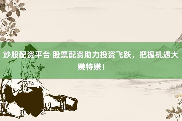炒股配资平台 股票配资助力投资飞跃，把握机遇大赚特赚！