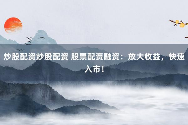 炒股配资炒股配资 股票配资融资：放大收益，快速入市！