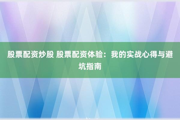 股票配资炒股 股票配资体验：我的实战心得与避坑指南