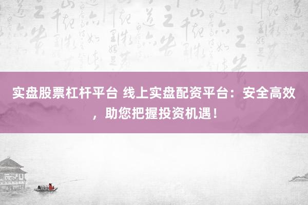 实盘股票杠杆平台 线上实盘配资平台：安全高效，助您把握投资机遇！