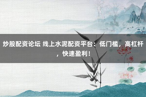 炒股配资论坛 线上水泥配资平台：低门槛，高杠杆，快速盈利！