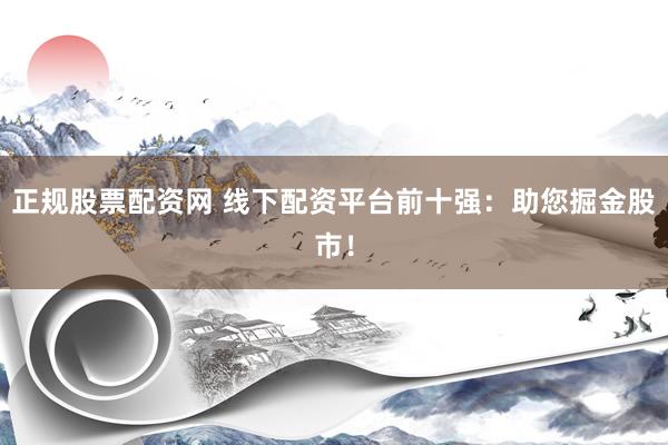 正规股票配资网 线下配资平台前十强：助您掘金股市！
