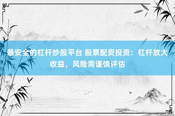 最安全的杠杆炒股平台 股票配资投资：杠杆放大收益，风险需谨慎评估