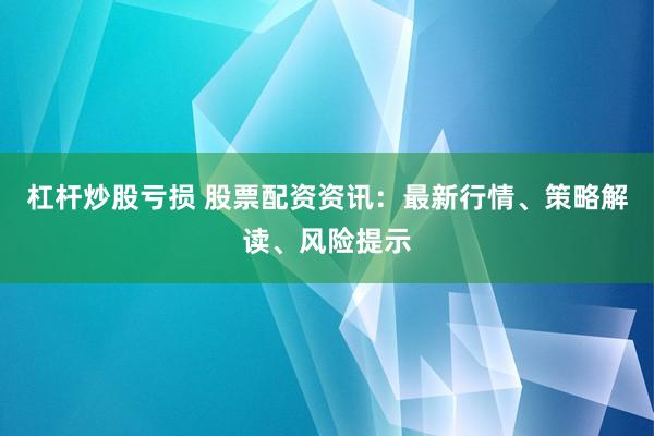 杠杆炒股亏损 股票配资资讯：最新行情、策略解读、风险提示