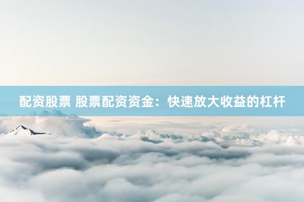 配资股票 股票配资资金：快速放大收益的杠杆