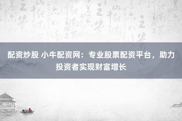 配资炒股 小牛配资网：专业股票配资平台，助力投资者实现财富增长