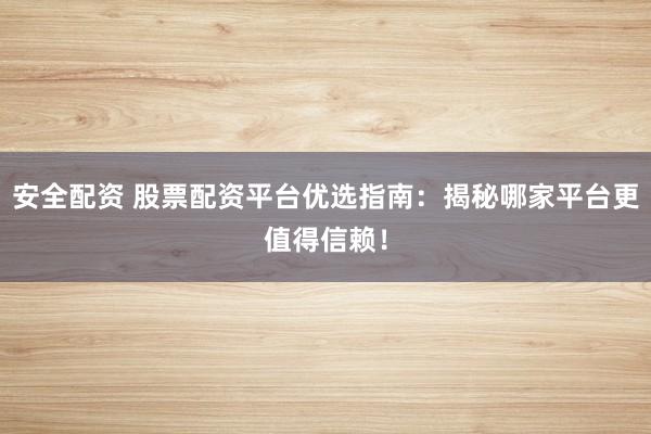 安全配资 股票配资平台优选指南：揭秘哪家平台更值得信赖！
