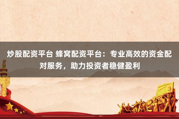 炒股配资平台 蜂窝配资平台：专业高效的资金配对服务，助力投资者稳健盈利
