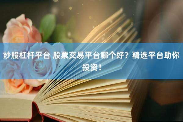 炒股杠杆平台 股票交易平台哪个好？精选平台助你投资！